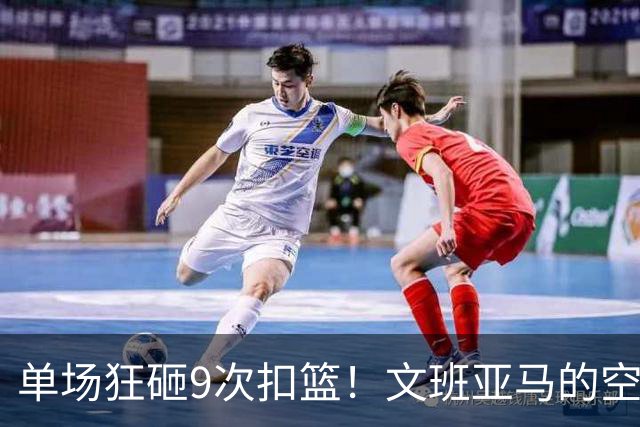单场狂砸9次扣篮！文班亚马的空接秘籍大揭秘