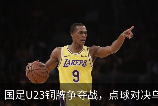 国足U23铜牌争夺战，点球对决乌兹别克，毛伟杰遗憾缺阵