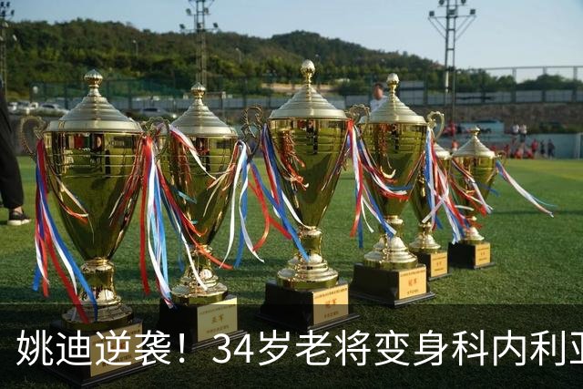 姚迪逆袭！34岁老将变身科内利亚诺的秘密武器
