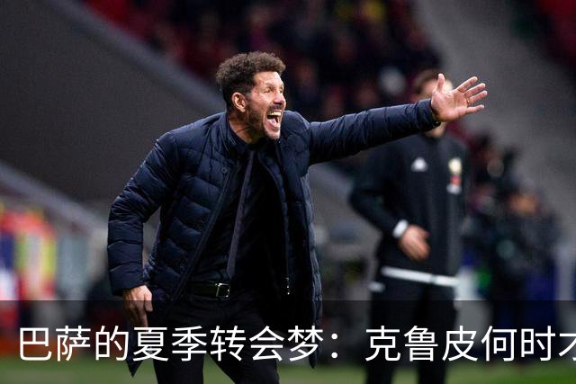 巴萨的夏季转会梦：克鲁皮何时才能驾到？
