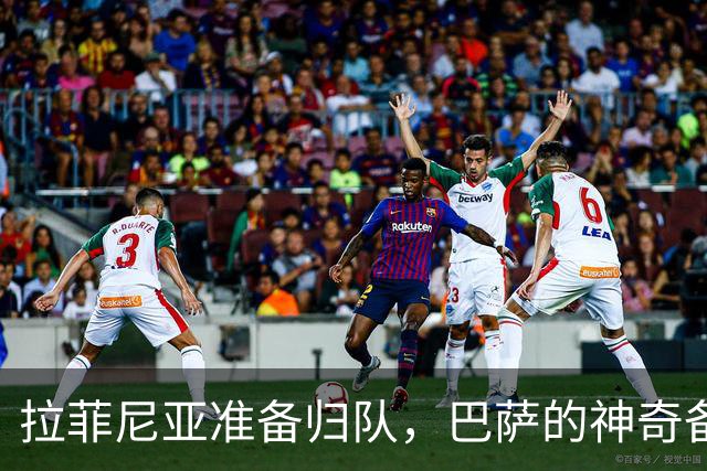 拉菲尼亚准备归队，巴萨的神奇备战即将上演！