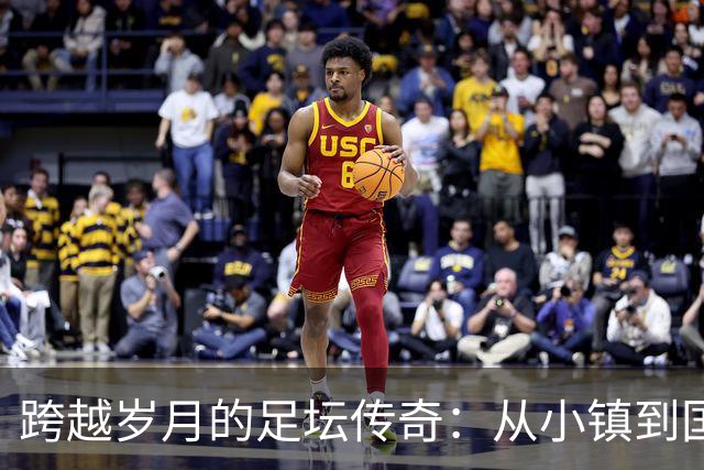 跨越岁月的足坛传奇：从小镇到国际舞台的岁月之旅