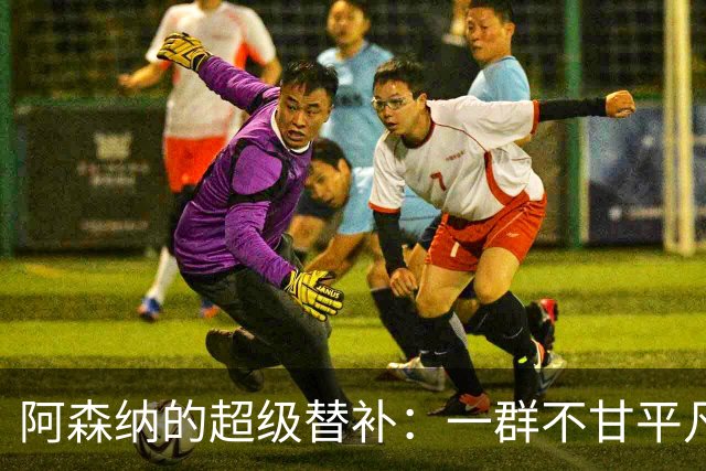 阿森纳的超级替补：一群不甘平凡的“替身