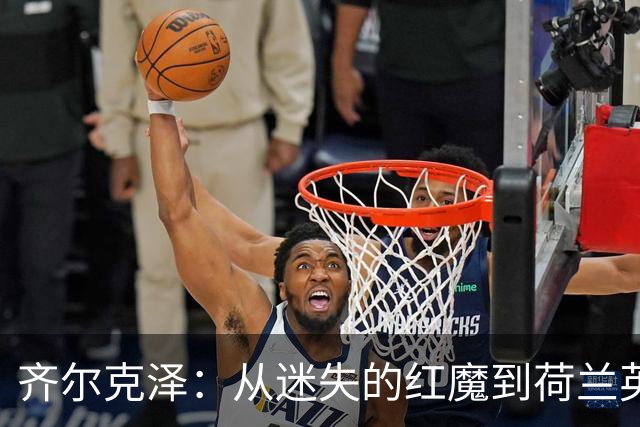 齐尔克泽：从迷失的红魔到荷兰英雄，命运的转折如此精彩！
